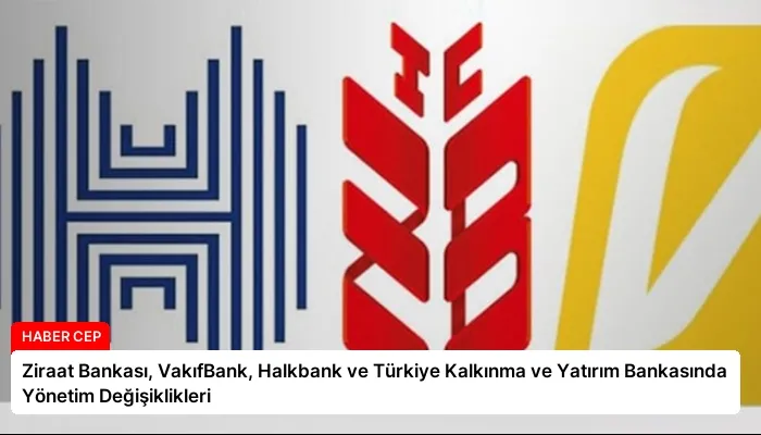 Ziraat Bankası, VakıfBank, Halkbank ve Türkiye Kalkınma ve Yatırım Bankasında Yönetim Değişiklikleri