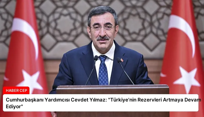 Cumhurbaşkanı Yardımcısı Cevdet Yılmaz: “Türkiye’nin Rezervleri Artmaya Devam Ediyor”