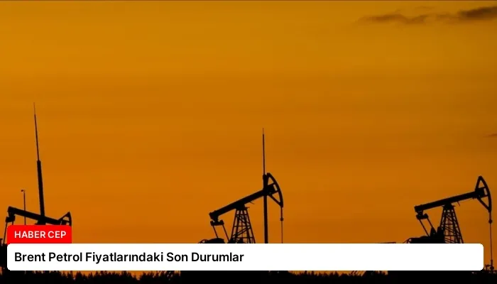 Brent Petrol Fiyatlarındaki Son Durumlar