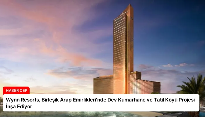 Wynn Resorts, Birleşik Arap Emirlikleri’nde Dev Kumarhane ve Tatil Köyü Projesi İnşa Ediyor