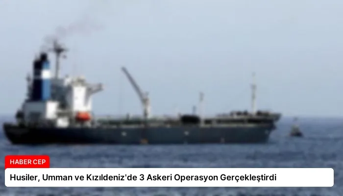 Husiler, Umman ve Kızıldeniz’de 3 Askeri Operasyon Gerçekleştirdi