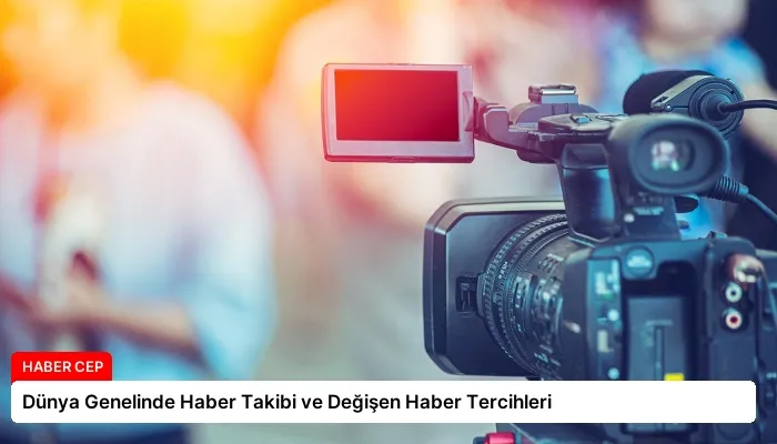 Dünya Genelinde Haber Takibi ve Değişen Haber Tercihleri