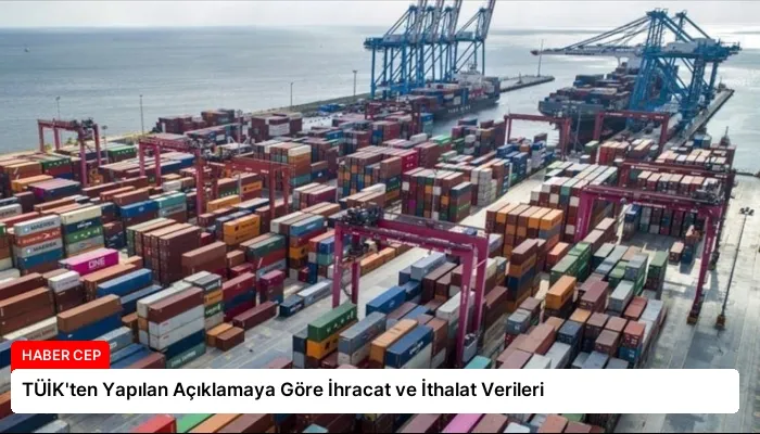 TÜİK’ten Yapılan Açıklamaya Göre İhracat ve İthalat Verileri