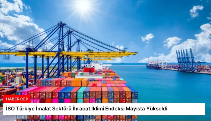 İSO Türkiye İmalat Sektörü İhracat İklimi Endeksi Mayısta Yükseldi