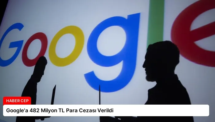 Google’a 482 Milyon TL Para Cezası Verildi