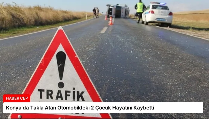 Konya’da Takla Atan Otomobildeki 2 Çocuk Hayatını Kaybetti