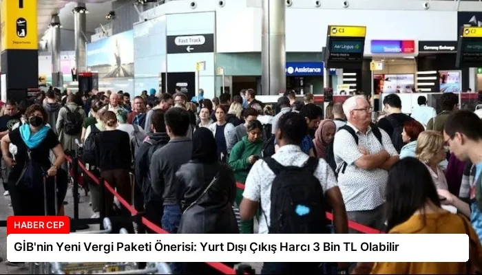 GİB’nin Yeni Vergi Paketi Önerisi: Yurt Dışı Çıkış Harcı 3 Bin TL Olabilir