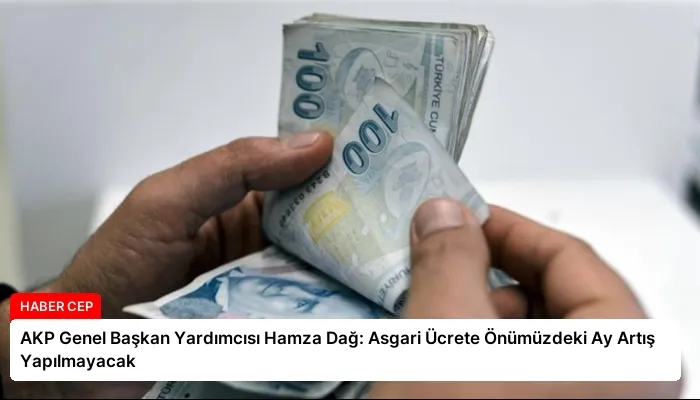 AKP Genel Başkan Yardımcısı Hamza Dağ: Asgari Ücrete Önümüzdeki Ay Artış Yapılmayacak