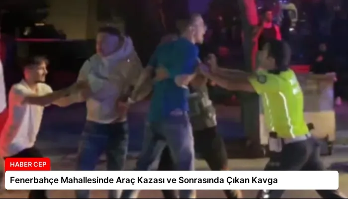 Fenerbahçe Mahallesinde Araç Kazası ve Sonrasında Çıkan Kavga