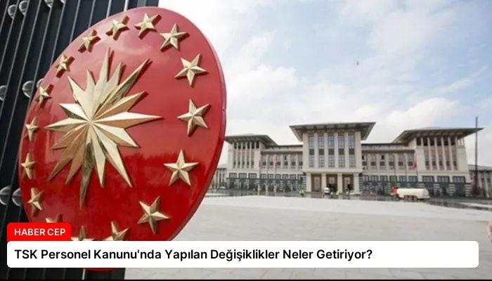 TSK Personel Kanunu’nda Yapılan Değişiklikler Neler Getiriyor?