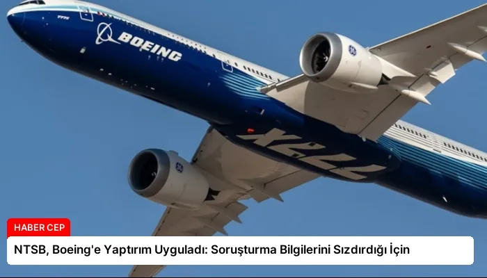 NTSB, Boeing’e Yaptırım Uyguladı: Soruşturma Bilgilerini Sızdırdığı İçin