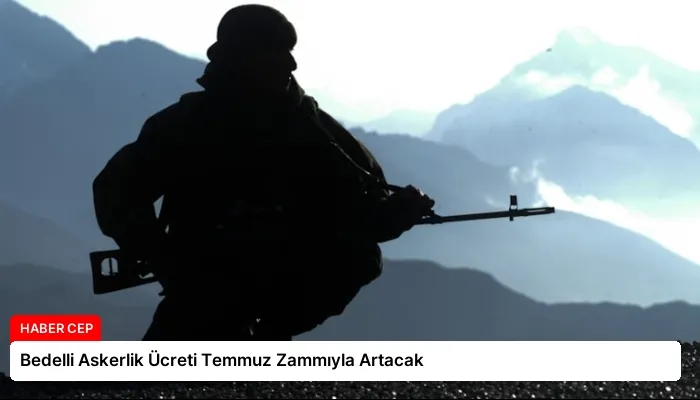 Bedelli Askerlik Ücreti Temmuz Zammıyla Artacak