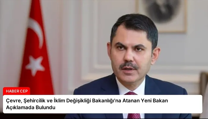 Çevre, Şehircilik ve İklim Değişikliği Bakanlığı’na Atanan Yeni Bakan Açıklamada Bulundu