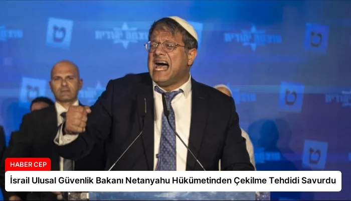 İsrail Ulusal Güvenlik Bakanı Netanyahu Hükümetinden Çekilme Tehdidi Savurdu