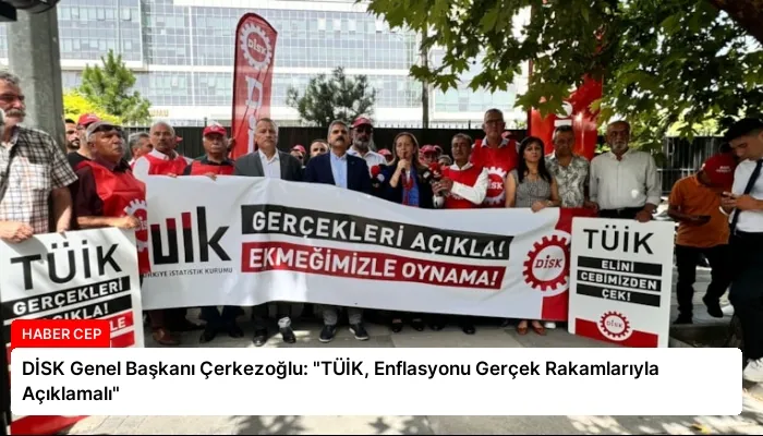 DİSK Genel Başkanı Çerkezoğlu: “TÜİK, Enflasyonu Gerçek Rakamlarıyla Açıklamalı”