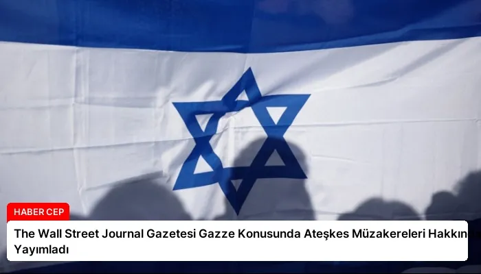 The Wall Street Journal Gazetesi Gazze Konusunda Ateşkes Müzakereleri Hakkında Haber Yayımladı