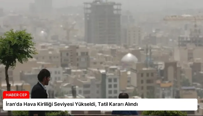 İran’da Hava Kirliliği Seviyesi Yükseldi, Tatil Kararı Alındı