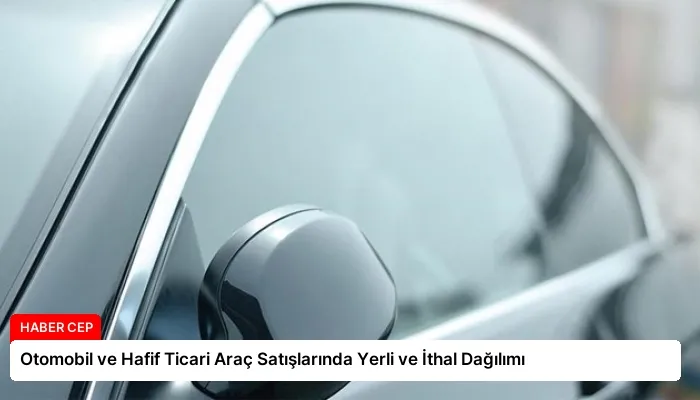 Otomobil ve Hafif Ticari Araç Satışlarında Yerli ve İthal Dağılımı
