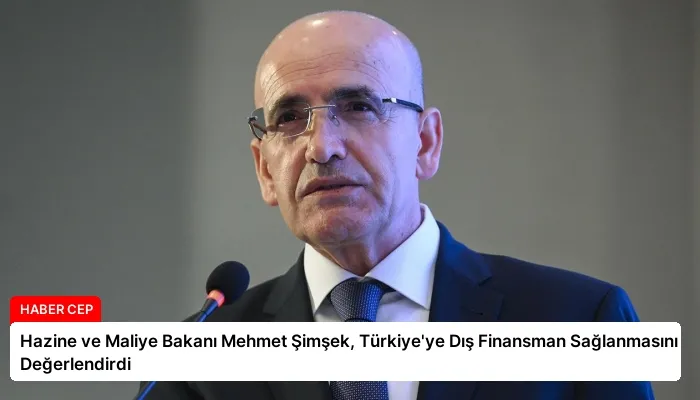 Hazine ve Maliye Bakanı Mehmet Şimşek, Türkiye’ye Dış Finansman Sağlanmasını Değerlendirdi