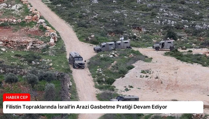Filistin Topraklarında İsrail’in Arazi Gasbetme Pratiği Devam Ediyor