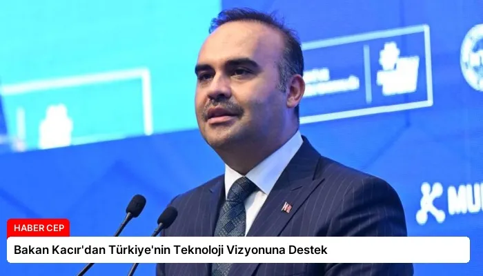 Bakan Kacır’dan Türkiye’nin Teknoloji Vizyonuna Destek