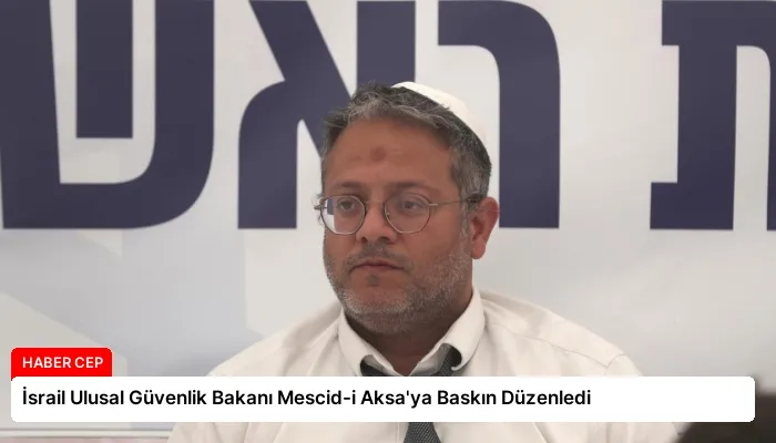 İsrail Ulusal Güvenlik Bakanı Mescid-i Aksa’ya Baskın Düzenledi