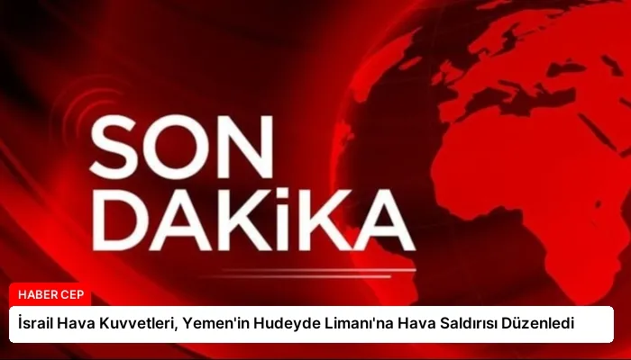 İsrail Hava Kuvvetleri, Yemen’in Hudeyde Limanı’na Hava Saldırısı Düzenledi