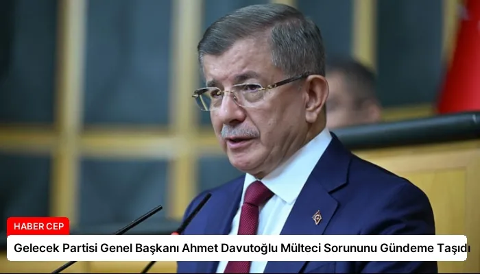 Gelecek Partisi Genel Başkanı Ahmet Davutoğlu Mülteci Sorununu Gündeme Taşıdı