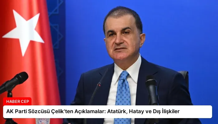 AK Parti Sözcüsü Çelik’ten Açıklamalar: Atatürk, Hatay ve Dış İlişkiler