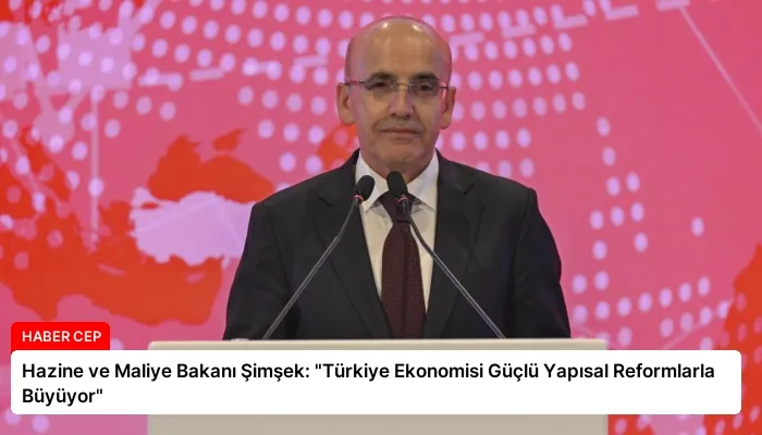 Hazine ve Maliye Bakanı Şimşek: “Türkiye Ekonomisi Güçlü Yapısal Reformlarla Büyüyor”