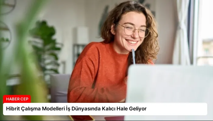 Hibrit Çalışma Modelleri İş Dünyasında Kalıcı Hale Geliyor