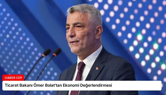 Ticaret Bakanı Ömer Bolat’tan Ekonomi Değerlendirmesi