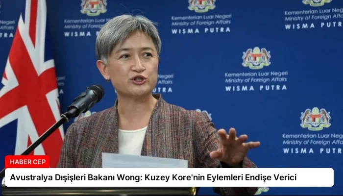 Avustralya Dışişleri Bakanı Wong: Kuzey Kore’nin Eylemleri Endişe Verici