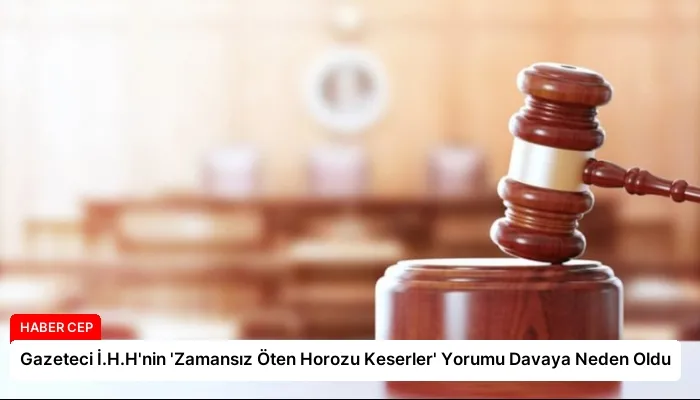 Gazeteci İ.H.H’nin ‘Zamansız Öten Horozu Keserler’ Yorumu Davaya Neden Oldu
