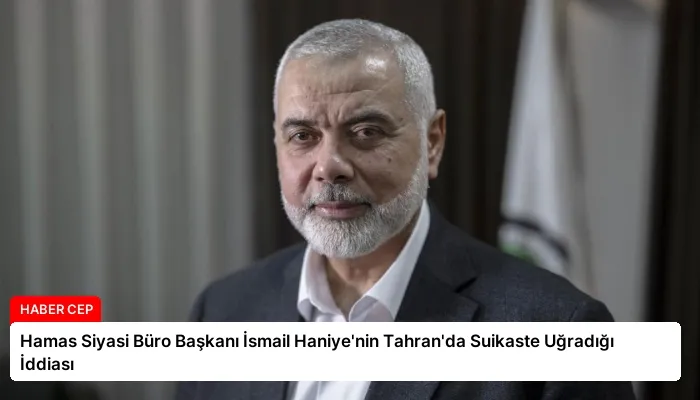 Hamas Siyasi Büro Başkanı İsmail Haniye’nin Tahran’da Suikaste Uğradığı İddiası