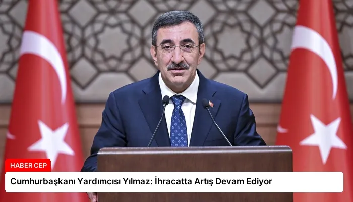 Cumhurbaşkanı Yardımcısı Yılmaz: İhracatta Artış Devam Ediyor
