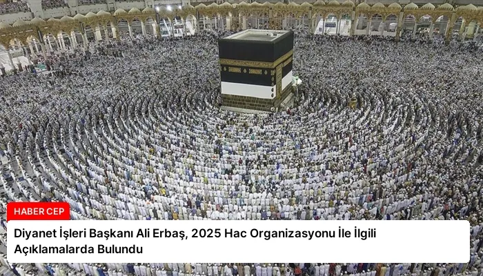 Diyanet İşleri Başkanı Ali Erbaş, 2025 Hac Organizasyonu İle İlgili Açıklamalarda Bulundu