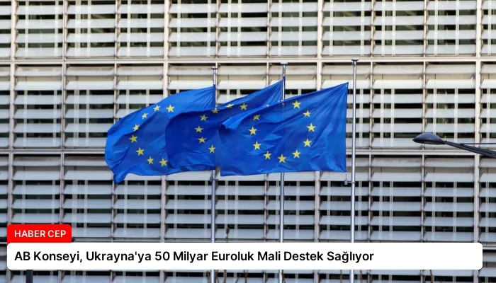 AB Konseyi, Ukrayna’ya 50 Milyar Euroluk Mali Destek Sağlıyor