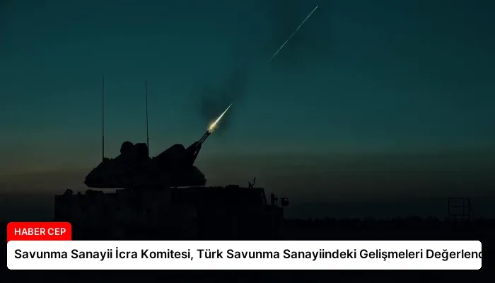 Savunma Sanayii İcra Komitesi, Türk Savunma Sanayiindeki Gelişmeleri Değerlendirdi