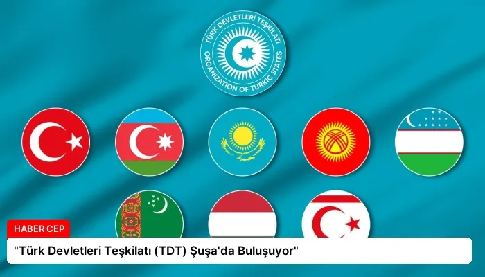 “Türk Devletleri Teşkilatı (TDT) Şuşa’da Buluşuyor”