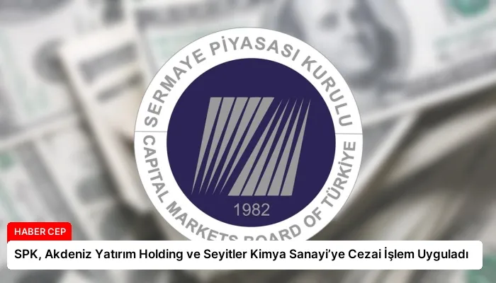 SPK, Akdeniz Yatırım Holding ve Seyitler Kimya Sanayi’ye Cezai İşlem Uyguladı