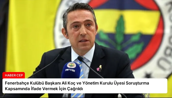 Fenerbahçe Kulübü Başkanı Ali Koç ve Yönetim Kurulu Üyesi Soruşturma Kapsamında İfade Vermek İçin Çağrıldı