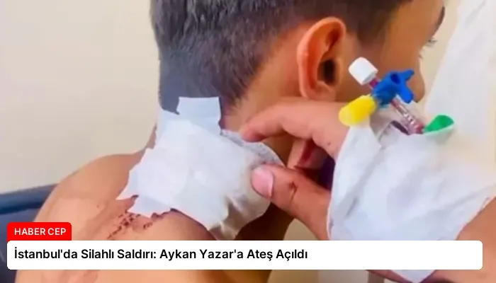 İstanbul’da Silahlı Saldırı: Aykan Yazar’a Ateş Açıldı