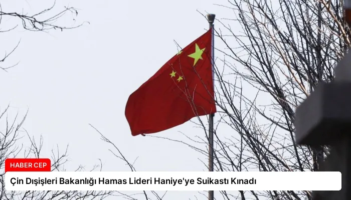 Çin Dışişleri Bakanlığı Hamas Lideri Haniye’ye Suikastı Kınadı