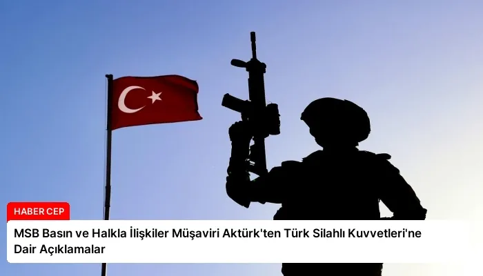 MSB Basın ve Halkla İlişkiler Müşaviri Aktürk’ten Türk Silahlı Kuvvetleri’ne Dair Açıklamalar