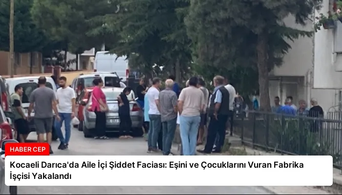 Kocaeli Darıca’da Aile İçi Şiddet Faciası: Eşini ve Çocuklarını Vuran Fabrika İşçisi Yakalandı