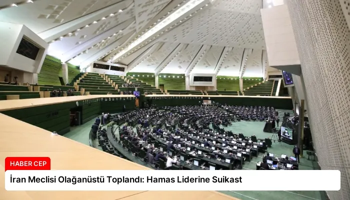 İran Meclisi Olağanüstü Toplandı: Hamas Liderine Suikast