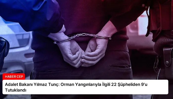 Adalet Bakanı Yılmaz Tunç: Orman Yangınlarıyla İlgili 22 Şüpheliden 9’u Tutuklandı