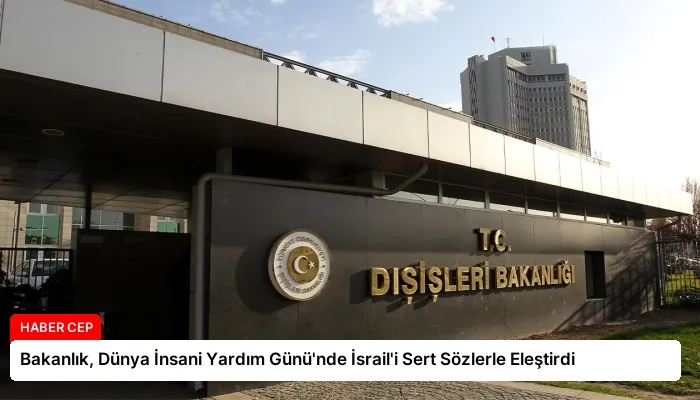 Bakanlık, Dünya İnsani Yardım Günü’nde İsrail’i Sert Sözlerle Eleştirdi