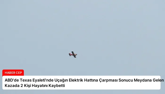 ABD’de Texas Eyaleti’nde Uçağın Elektrik Hattına Çarpması Sonucu Meydana Gelen Kazada 2 Kişi Hayatını Kaybetti